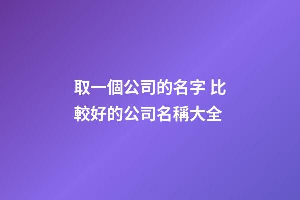 取一個公司的名字 比較好的公司名稱大全-第1張-公司起名-玄機派